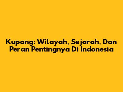 Kupang: Wilayah, Sejarah, Dan Peran Pentingnya Di Indonesia
