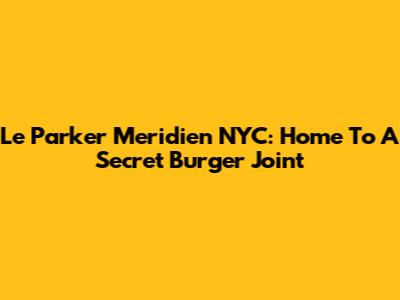 Le Parker Meridien NYC: Home To A Secret Burger Joint