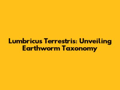 Lumbricus Terrestris: Unveiling Earthworm Taxonomy