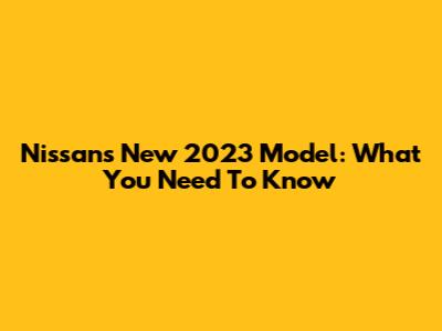 Nissan's New 2023 Model: What You Need To Know
