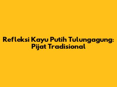 Refleksi Kayu Putih Tulungagung: Pijat Tradisional