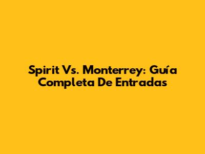 Spirit Vs. Monterrey: Guía Completa De Entradas